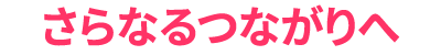 さらなるつながりへ