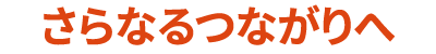 さらなるつながりへ