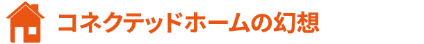コネクテッドホームの幻想
