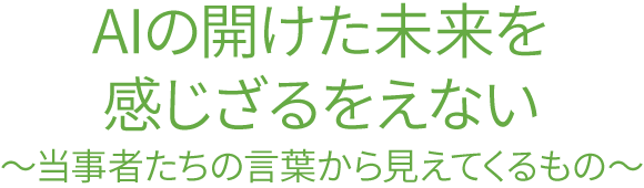 AIの開けた未来を感じざるをえない 〜当事者たちの言葉から見えてくるもの〜