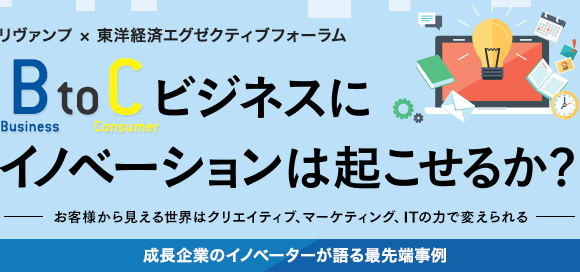 リヴァンプ × 東洋経済エグゼクティブフォーラム BtoCビジネスにイノベーションは起こせるか？お客様から見える世界はクリエイティブ、マーケティング、ITの力で変えられる