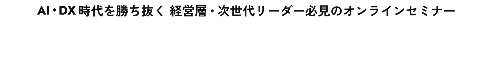 AI・DX時代を勝ち抜く 経営者・次世代リーダー必見のオンラインセミナー 新たな次代を創るリーダーシップの探求 Transform Summit 2025 Japan Future Vision 2030