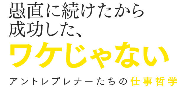 愚直に続けたから成功した、ワケじゃない アントレプレナーたちの仕事哲学