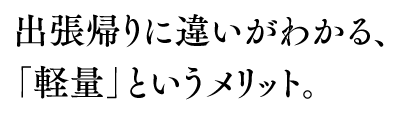 出張帰りに違いがわかる、「軽量」というメリット。