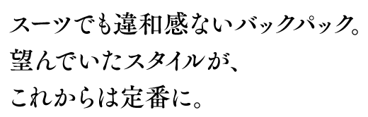 スーツでも違和感ないバクパック。望んでいたスタイルが、これからは定番に。