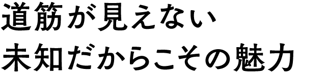 道筋が見えない未知だからこその魅力