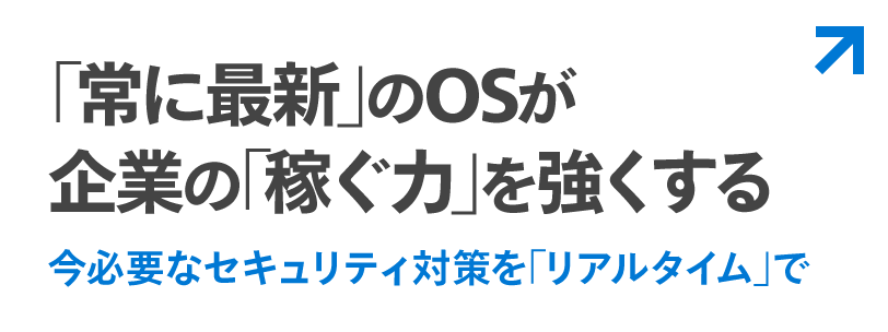 ｢常に最新｣のOSが企業の｢稼ぐ力｣を強くする 今必要なセキュリティ対策を｢リアルタイム｣で