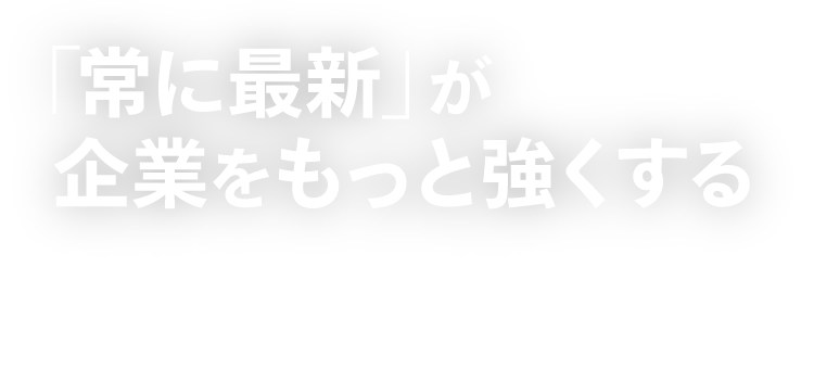 「常に最新」が企業をもっと強くする 今ビジネスに必要な機能を「リアルタイム」で