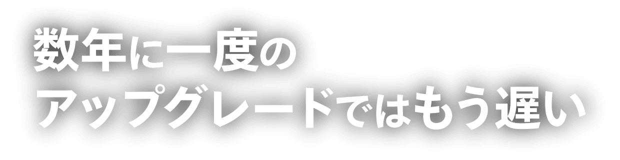 数年に一度のアップグレードではもう遅い