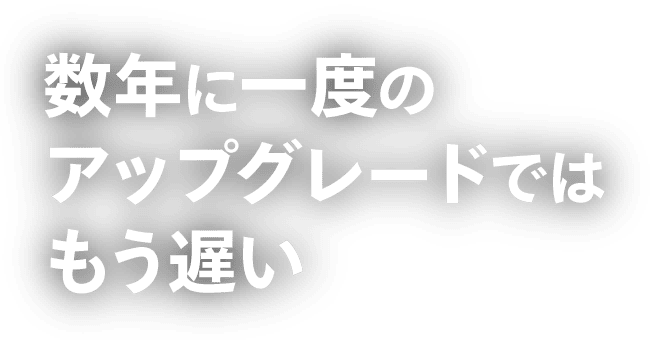 数年に一度のアップグレードではもう遅い