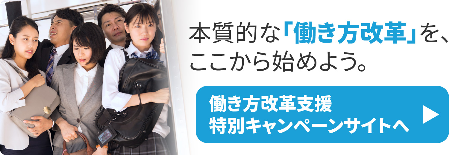 本質的な｢働き方改革｣を、ここから始めよう。働き方改革支援特別キャンペーンサイトへ