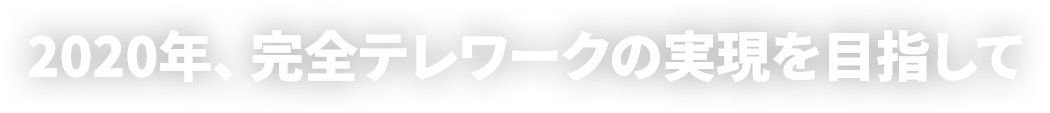 2020年、完全テレワークの実現を目指して