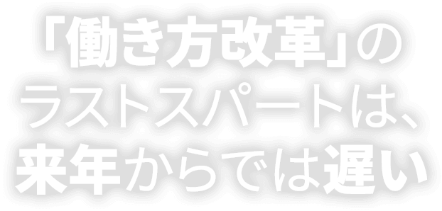 「働き方改革」のラストスパートは、来年からでは遅い