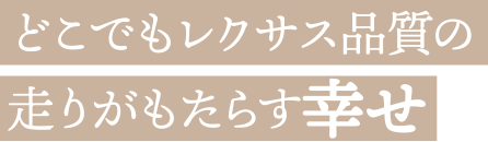 どこでもレクサス品質の走りがもたらす幸せ