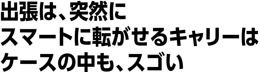 choice2 出張は、突然に スマートに転がせるキャリーはケースの中も、スゴい