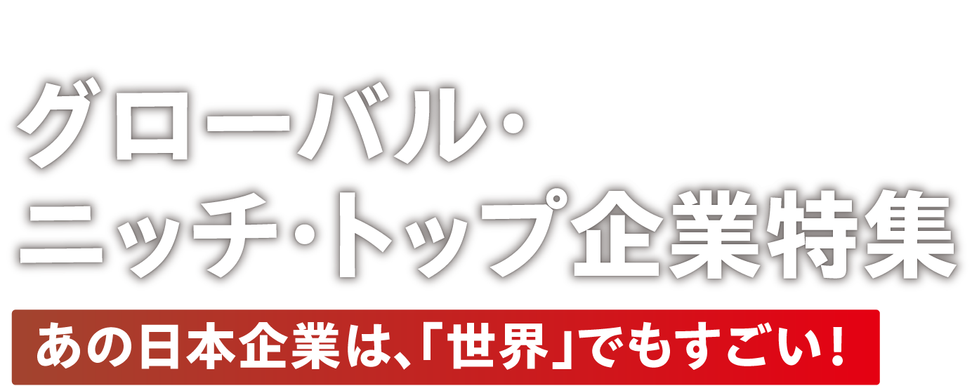 広告特集 グローバル・ニッチ・トップ企業特集 あの日本企業は、「世界」でもすごい！