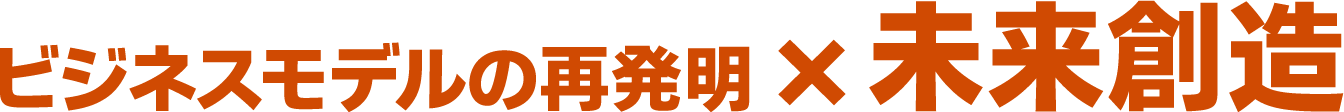 ビジネスモデルの再発明×未来創造