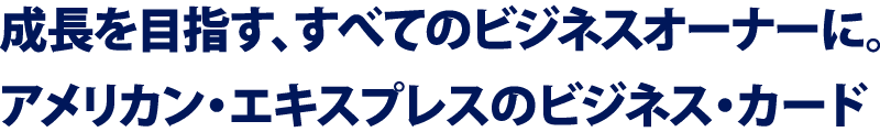 成長を目指す、すべてのビジネスオーナーに。アメリカン・エキスプレスのビジネス・カード