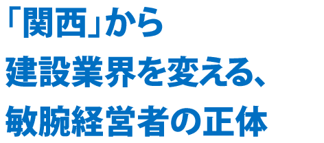 「関西」から建設業界を変える、敏腕経営者の正体