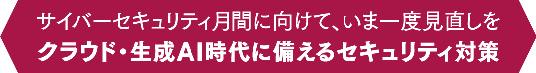 サイバーセキュリティ月間に向けて、いま一度見直しを クラウド・生成AI時代に備えるセキュリティ対策