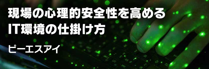 現場の心理的安全性を高めるIT環境の仕掛け方 ピーエスアイ