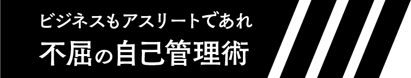ビジネスもアスリートであれ不屈の自己管理術