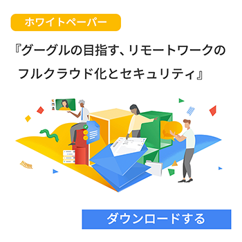 「グーグルの目指す、リモートワークのフルクラウド化とセキュリティ」