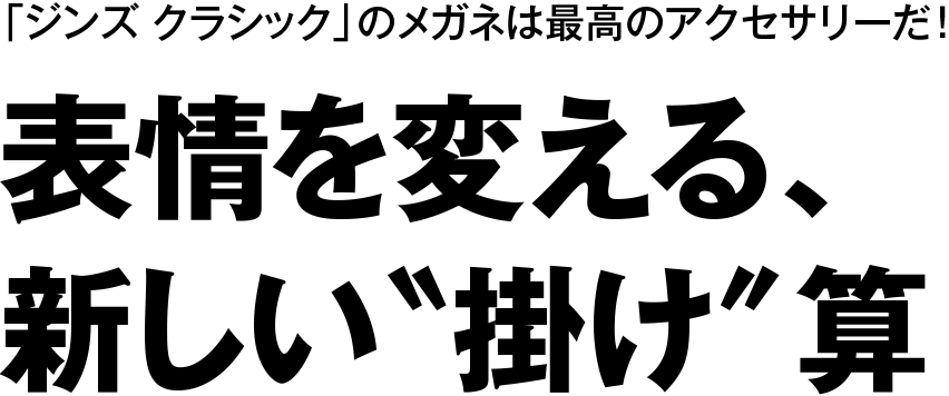 「ジンズ クラシック」のメガネは最高のアクセサリーだ！ 表情を変える、新しい“掛け”算