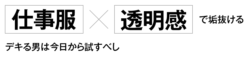 「仕事服」×「透明感」で垢抜ける デキる男は今日から試すべし