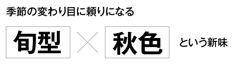 季節の変わり目に頼りになる「旬型」×「秋色」という新味