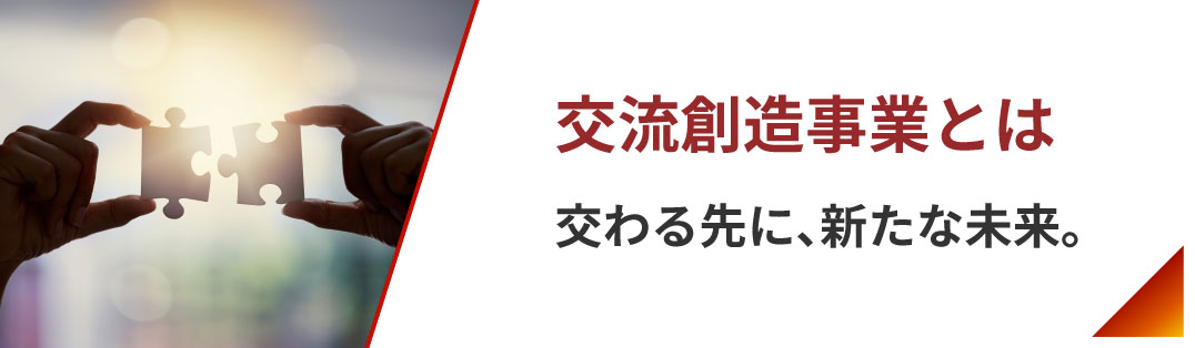 交流創造事業とは 交わる先に、新たな未来。