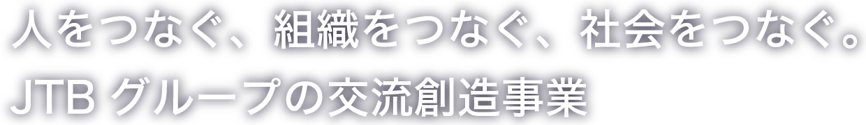 人をつなぐ、組織をつなぐ、社会をつなぐ。JTBグループの交流創造事業