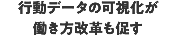 行動データの可視化が働き方改革も促す
