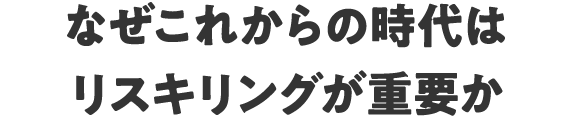 なぜこれからの時代はリスキリングが重要か