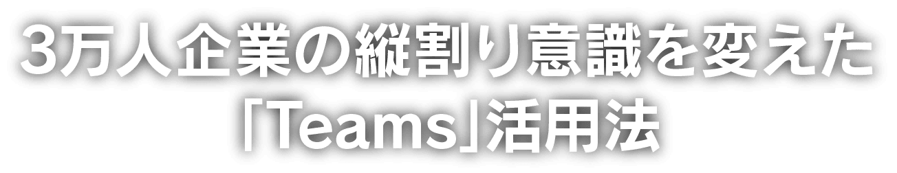 3万人企業の縦割り意識を変えた｢Teams｣活用法