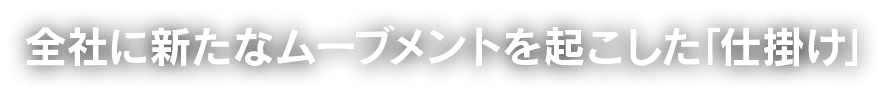 全社に新たなムーブメントを起こした｢仕掛け｣