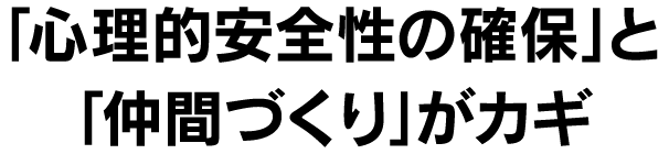 ｢心理的安全性の確保｣と｢仲間づくり｣がカギ