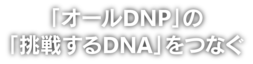 「オールDNP」の「挑戦するDNA」をつなぐ