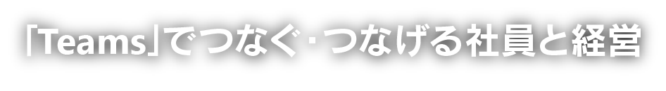 ｢Teams｣でつなぐ・つなげる社員と経営