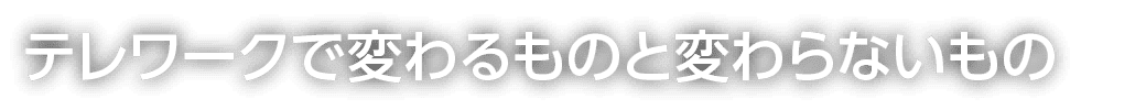 テレワークで変わるものと変わらないもの