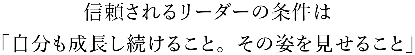信頼されるリーダーの条件は「自分も成長し続けること。その姿を見せること」