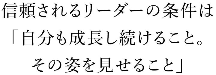 信頼されるリーダーの条件は「自分も成長し続けること。その姿を見せること」