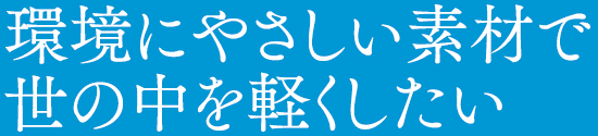 環境にやさしい素材で世の中を軽くしたい