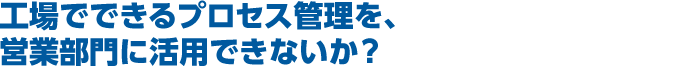 工場でできるプロセス管理を、営業部門に活用できないか？