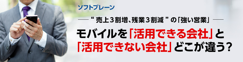 ソフトブレーン -“売上3割増、残業3割減”の「強い営業」- モバイルを「活用できる会社」と「活用できない会社」どこが違う？