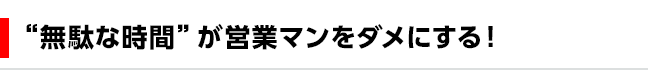 “無駄な時間”が営業マンをダメにする！