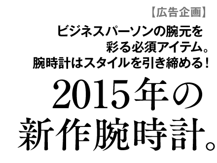 ビジネスパーソンの腕元を彩る必須アイテム。腕時計はスタイルを引き締める！2015年の新作腕時計。